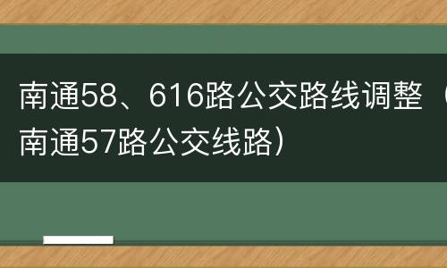 南通58、616路公交路线调整（南通57路公交线路）