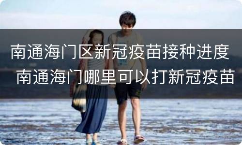 南通海门区新冠疫苗接种进度 南通海门哪里可以打新冠疫苗