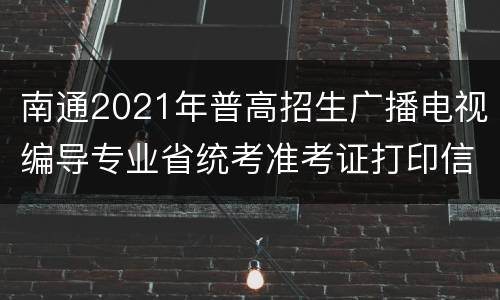 南通2021年普高招生广播电视编导专业省统考准考证打印信息