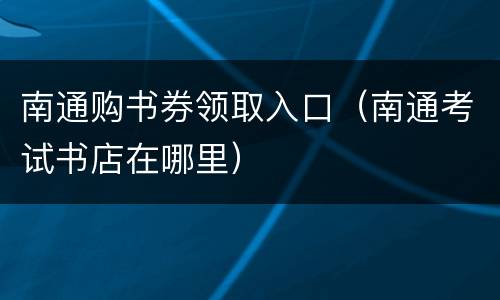南通购书券领取入口（南通考试书店在哪里）