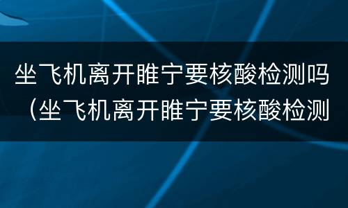 坐飞机离开睢宁要核酸检测吗（坐飞机离开睢宁要核酸检测吗今天）