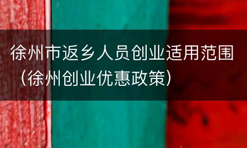 徐州市返乡人员创业适用范围（徐州创业优惠政策）
