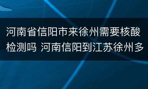 河南省信阳市来徐州需要核酸检测吗 河南信阳到江苏徐州多少公里