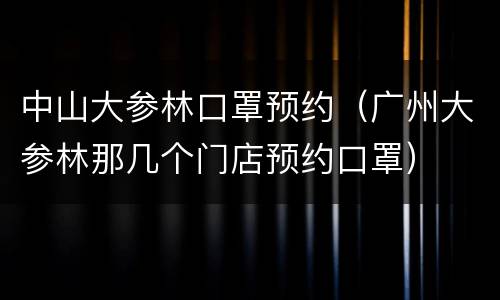 中山大参林口罩预约（广州大参林那几个门店预约口罩）