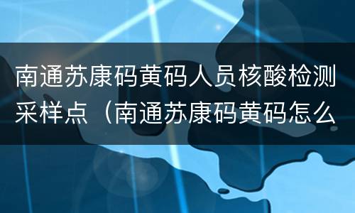 南通苏康码黄码人员核酸检测采样点（南通苏康码黄码怎么变绿码）