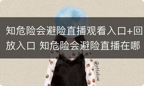 知危险会避险直播观看入口+回放入口 知危险会避险直播在哪看