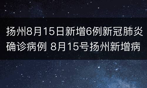 扬州8月15日新增6例新冠肺炎确诊病例 8月15号扬州新增病例