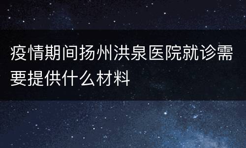 疫情期间扬州洪泉医院就诊需要提供什么材料