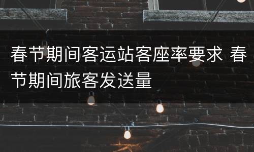 春节期间客运站客座率要求 春节期间旅客发送量
