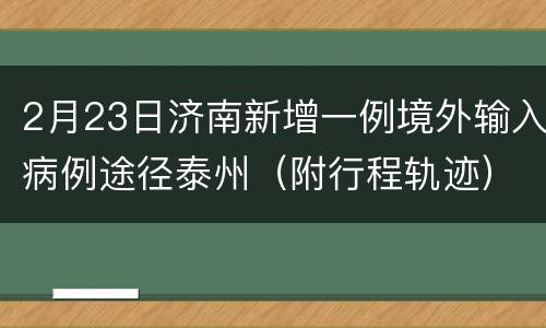 2月23日济南新增一例境外输入病例途径泰州（附行程轨迹）