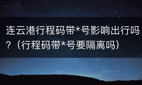 连云港行程码带*号影响出行吗?（行程码带*号要隔离吗）
