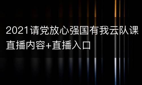 2021请党放心强国有我云队课直播内容+直播入口