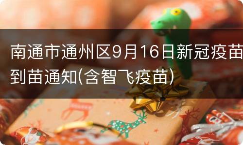 南通市通州区9月16日新冠疫苗到苗通知(含智飞疫苗)
