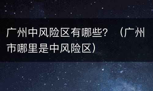 广州中风险区有哪些？（广州市哪里是中风险区）