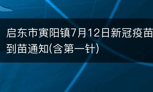 启东市寅阳镇7月12日新冠疫苗到苗通知(含第一针)