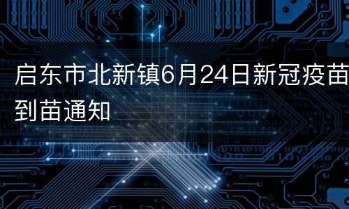 启东市北新镇6月24日新冠疫苗到苗通知