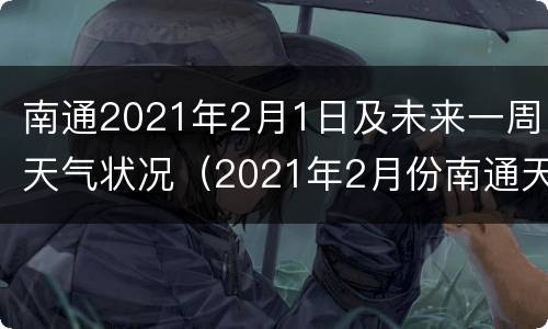 南通2021年2月1日及未来一周天气状况（2021年2月份南通天气预报）