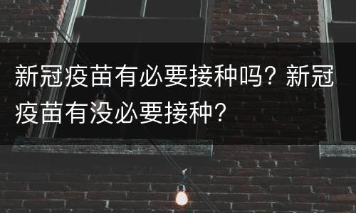 新冠疫苗有必要接种吗? 新冠疫苗有没必要接种?