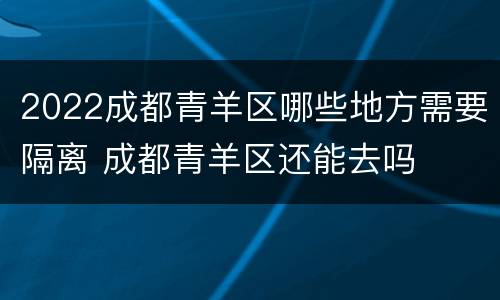 2022成都青羊区哪些地方需要隔离 成都青羊区还能去吗