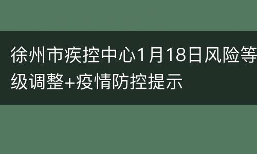 徐州市疾控中心1月18日风险等级调整+疫情防控提示