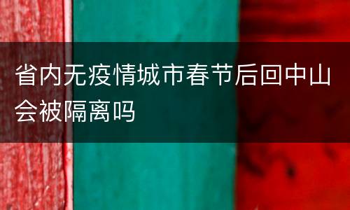 省内无疫情城市春节后回中山会被隔离吗