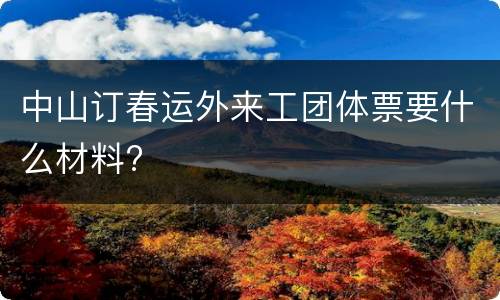 中山订春运外来工团体票要什么材料?
