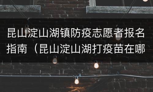 昆山淀山湖镇防疫志愿者报名指南（昆山淀山湖打疫苗在哪里）