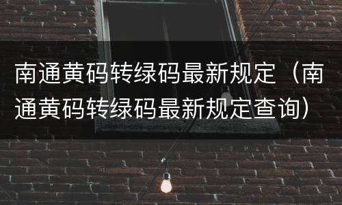 南通黄码转绿码最新规定（南通黄码转绿码最新规定查询）