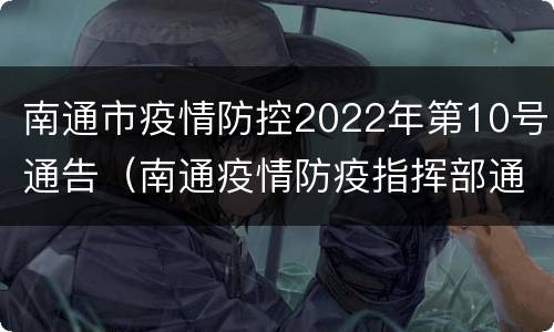 南通市疫情防控2022年第10号通告（南通疫情防疫指挥部通告）