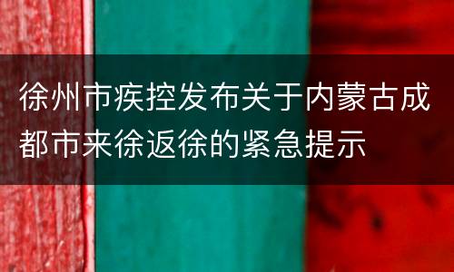 徐州市疾控发布关于内蒙古成都市来徐返徐的紧急提示