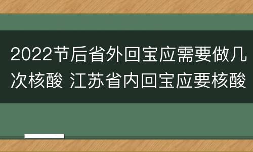 2022节后省外回宝应需要做几次核酸 江苏省内回宝应要核酸检测吗