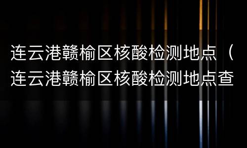 连云港赣榆区核酸检测地点（连云港赣榆区核酸检测地点查询）