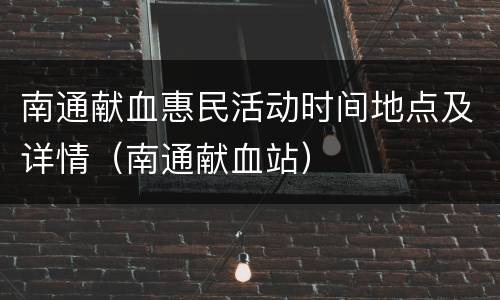 南通献血惠民活动时间地点及详情（南通献血站）