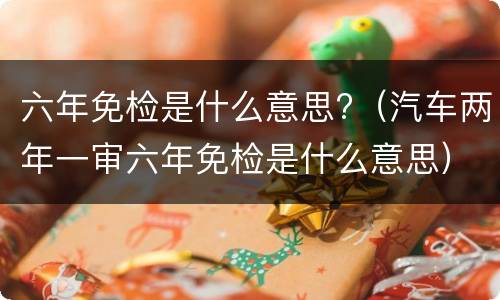 六年免检是什么意思?（汽车两年一审六年免检是什么意思）