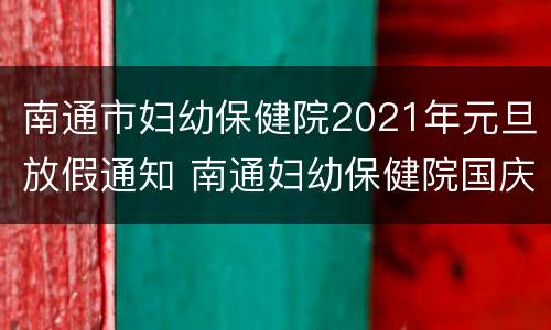 南通市妇幼保健院2021年元旦放假通知 南通妇幼保健院国庆节假日上班吗