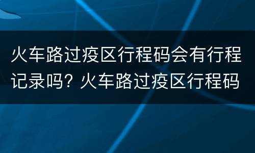 火车路过疫区行程码会有行程记录吗? 火车路过疫区行程码会有行程记录吗怎么查