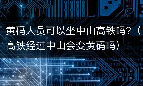黄码人员可以坐中山高铁吗?（高铁经过中山会变黄码吗）