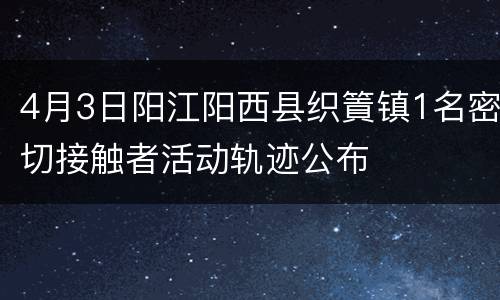 4月3日阳江阳西县织篢镇1名密切接触者活动轨迹公布