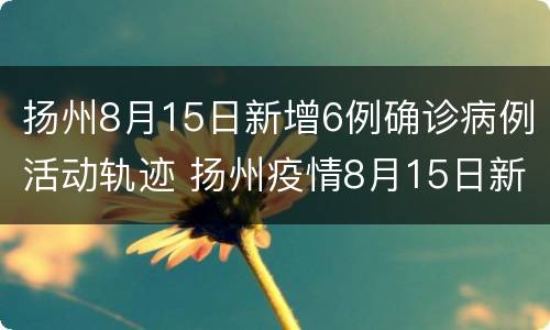 扬州8月15日新增6例确诊病例活动轨迹 扬州疫情8月15日新增