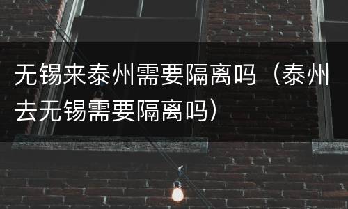 无锡来泰州需要隔离吗（泰州去无锡需要隔离吗）