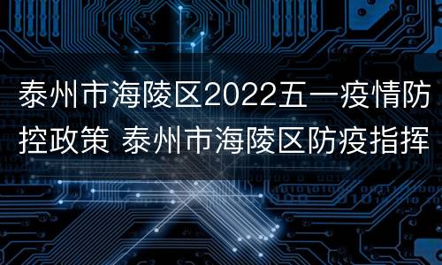 泰州市海陵区2022五一疫情防控政策 泰州市海陵区防疫指挥部