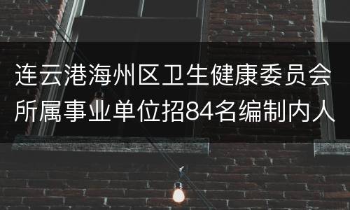 连云港海州区卫生健康委员会所属事业单位招84名编制内人员