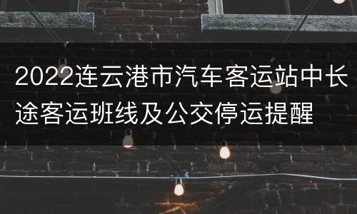2022连云港市汽车客运站中长途客运班线及公交停运提醒