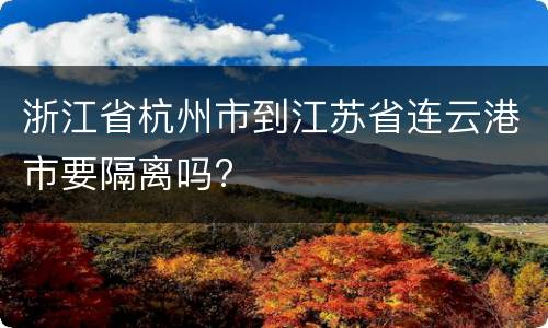 浙江省杭州市到江苏省连云港市要隔离吗?