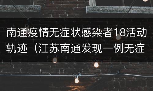 南通疫情无症状感染者18活动轨迹（江苏南通发现一例无症状病人）