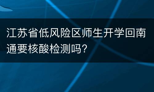 江苏省低风险区师生开学回南通要核酸检测吗?