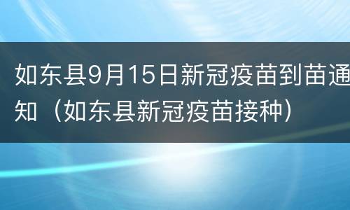 如东县9月15日新冠疫苗到苗通知（如东县新冠疫苗接种）