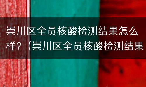 崇川区全员核酸检测结果怎么样?（崇川区全员核酸检测结果怎么样查询）