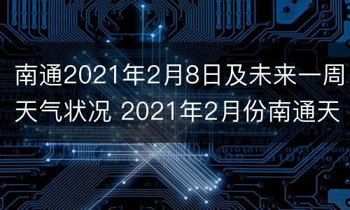 南通2021年2月8日及未来一周天气状况 2021年2月份南通天气预报