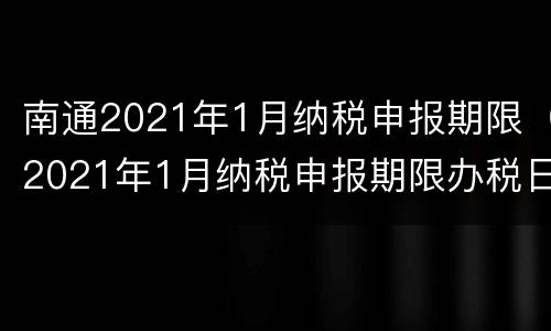 南通2021年1月纳税申报期限（2021年1月纳税申报期限办税日历）